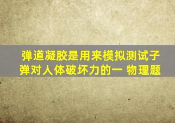 弹道凝胶是用来模拟测试子弹对人体破坏力的一 物理题